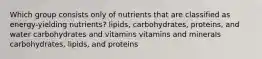 Which group consists only of nutrients that are classified as energy-yielding nutrients? lipids, carbohydrates, proteins, and water carbohydrates and vitamins vitamins and minerals carbohydrates, lipids, and proteins