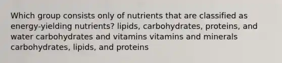 Which group consists only of nutrients that are classified as energy-yielding nutrients? lipids, carbohydrates, proteins, and water carbohydrates and vitamins vitamins and minerals carbohydrates, lipids, and proteins