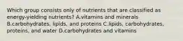 Which group consists only of nutrients that are classified as energy-yielding nutrients? A.vitamins and minerals B.carbohydrates, lipids, and proteins C.lipids, carbohydrates, proteins, and water D.carbohydrates and vitamins