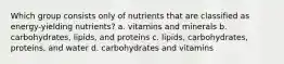 Which group consists only of nutrients that are classified as energy-yielding nutrients? a. vitamins and minerals b. carbohydrates, lipids, and proteins c. lipids, carbohydrates, proteins, and water d. carbohydrates and vitamins