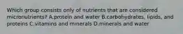 Which group consists only of nutrients that are considered micronutrients? A.protein and water B.carbohydrates, lipids, and proteins C.vitamins and minerals D.minerals and water