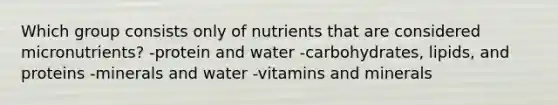 Which group consists only of nutrients that are considered micronutrients? -protein and water -carbohydrates, lipids, and proteins -minerals and water -vitamins and minerals