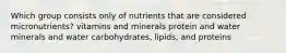 Which group consists only of nutrients that are considered micronutrients? vitamins and minerals protein and water minerals and water carbohydrates, lipids, and proteins