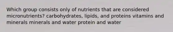 Which group consists only of nutrients that are considered micronutrients? carbohydrates, lipids, and proteins vitamins and minerals minerals and water protein and water