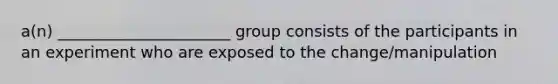 a(n) ______________________ group consists of the participants in an experiment who are exposed to the change/manipulation