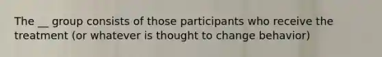 The __ group consists of those participants who receive the treatment (or whatever is thought to change behavior)