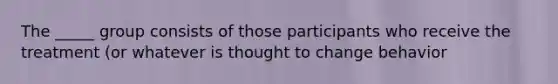 The _____ group consists of those participants who receive the treatment (or whatever is thought to change behavior