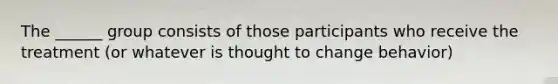 The ______ group consists of those participants who receive the treatment (or whatever is thought to change behavior)