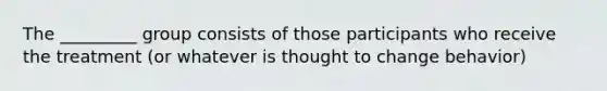 The _________ group consists of those participants who receive the treatment (or whatever is thought to change behavior)