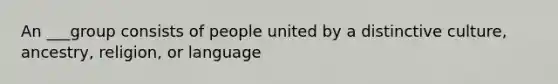 An ___group consists of people united by a distinctive culture, ancestry, religion, or language