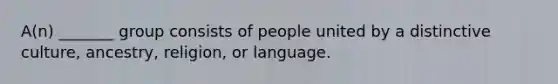 A(n) _______ group consists of people united by a distinctive culture, ancestry, religion, or language.