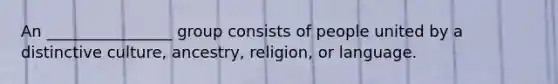 An ________________ group consists of people united by a distinctive culture, ancestry, religion, or language.