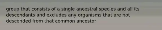 group that consists of a single ancestral species and all its descendants and excludes any organisms that are not descended from that common ancestor