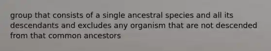 group that consists of a single ancestral species and all its descendants and excludes any organism that are not descended from that common ancestors