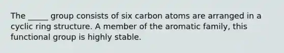 The _____ group consists of six carbon atoms are arranged in a cyclic ring structure. A member of the aromatic family, this functional group is highly stable.