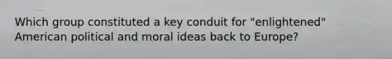 Which group constituted a key conduit for "enlightened" American political and moral ideas back to Europe?