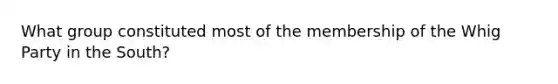 What group constituted most of the membership of the Whig Party in the South?