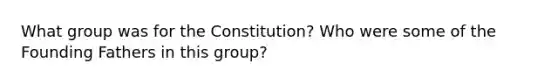 What group was for the Constitution? Who were some of the Founding Fathers in this group?