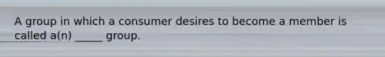 A group in which a consumer desires to become a member is called a(n) _____ group.