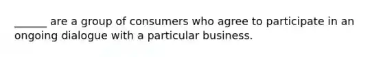 ______ are a group of consumers who agree to participate in an ongoing dialogue with a particular business.