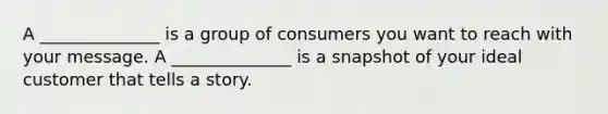 A ______________ is a group of consumers you want to reach with your message. A ______________ is a snapshot of your ideal customer that tells a story.