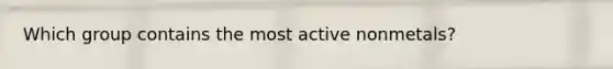 Which group contains the most active nonmetals?