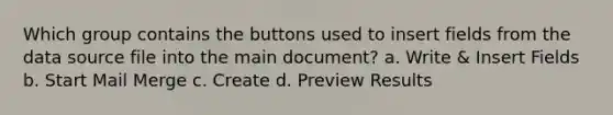 Which group contains the buttons used to insert fields from the data source file into the main document? a. Write & Insert Fields b. Start Mail Merge c. Create d. Preview Results