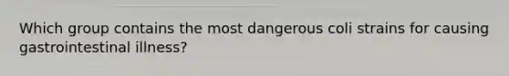 Which group contains the most dangerous coli strains for causing gastrointestinal illness?