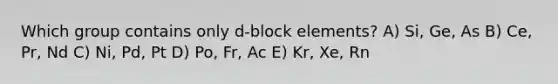 Which group contains only d-block elements? A) Si, Ge, As B) Ce, Pr, Nd C) Ni, Pd, Pt D) Po, Fr, Ac E) Kr, Xe, Rn