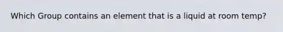 Which Group contains an element that is a liquid at room temp?