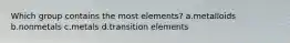 Which group contains the most elements? a.metalloids b.nonmetals c.metals d.transition elements