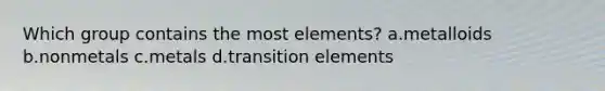 Which group contains the most elements? a.metalloids b.nonmetals c.metals d.transition elements