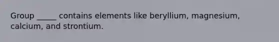 Group _____ contains elements like beryllium, magnesium, calcium, and strontium.