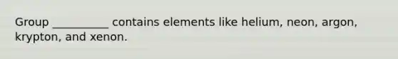 Group __________ contains elements like helium, neon, argon, krypton, and xenon.