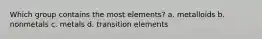 Which group contains the most elements? a. metalloids b. nonmetals c. metals d. transition elements