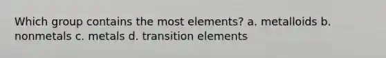 Which group contains the most elements? a. metalloids b. nonmetals c. metals d. transition elements