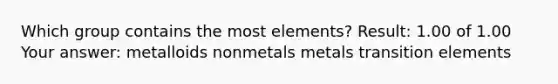 Which group contains the most elements? Result: 1.00 of 1.00 Your answer: metalloids nonmetals metals transition elements