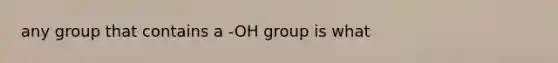 any group that contains a -OH group is what