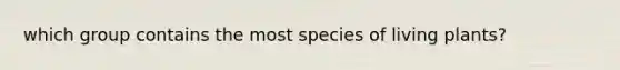 which group contains the most species of living plants?