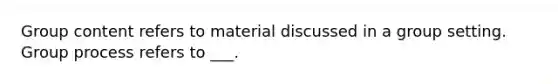 Group content refers to material discussed in a group setting. Group process refers to ___.