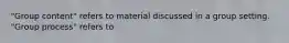 "Group content" refers to material discussed in a group setting. "Group process" refers to