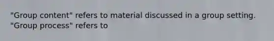 "Group content" refers to material discussed in a group setting. "Group process" refers to