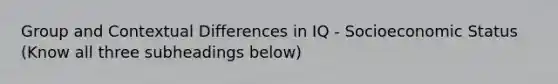 Group and Contextual Differences in IQ - Socioeconomic Status (Know all three subheadings below)