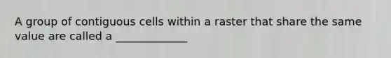 A group of contiguous cells within a raster that share the same value are called a _____________