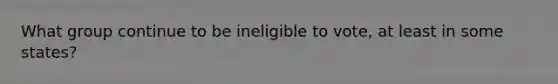 What group continue to be ineligible to vote, at least in some states?