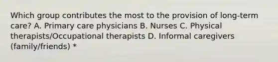 Which group contributes the most to the provision of long-term care? A. Primary care physicians B. Nurses C. Physical therapists/Occupational therapists D. Informal caregivers (family/friends) *