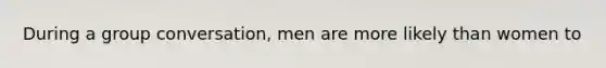 During a group conversation, men are more likely than women to