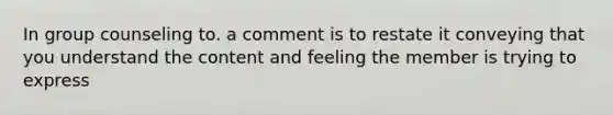 In group counseling to. a comment is to restate it conveying that you understand the content and feeling the member is trying to express