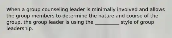 When a group counseling leader is minimally involved and allows the group members to determine the nature and course of the group, the group leader is using the __________ style of group leadership.