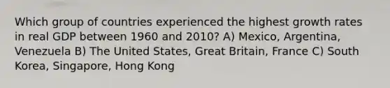 Which group of countries experienced the highest <a href='https://www.questionai.com/knowledge/kNnhZBQUgC-growth-rate' class='anchor-knowledge'>growth rate</a>s in real GDP between 1960 and 2010? A) Mexico, Argentina, Venezuela B) The United States, Great Britain, France C) South Korea, Singapore, Hong Kong